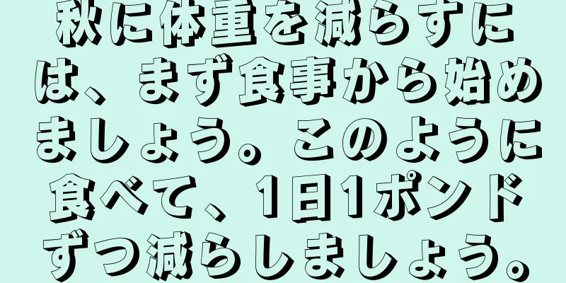秋に体重を減らすには、まず食事から始めましょう。このように食べて、1日1ポンドずつ減らしましょう。