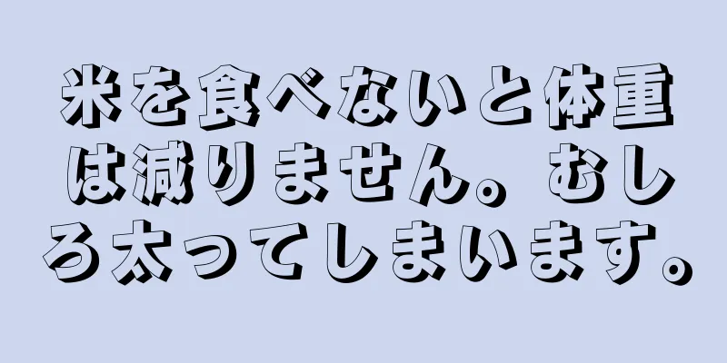 米を食べないと体重は減りません。むしろ太ってしまいます。