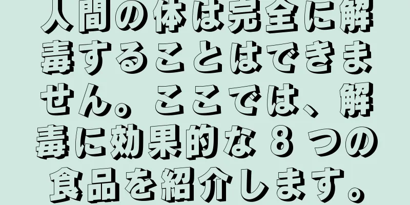 人間の体は完全に解毒することはできません。ここでは、解毒に効果的な 8 つの食品を紹介します。