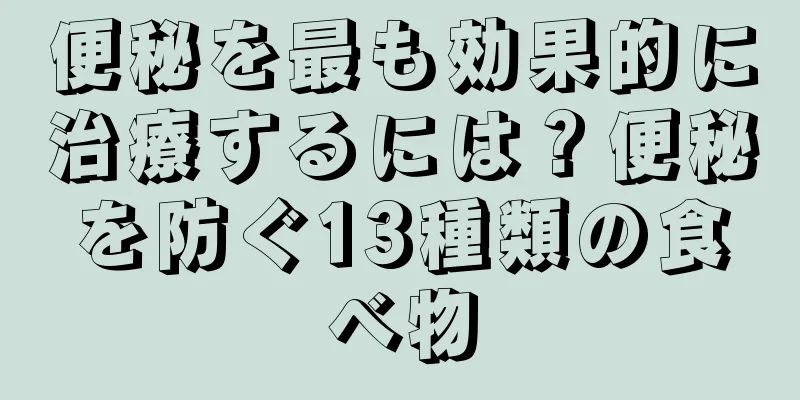便秘を最も効果的に治療するには？便秘を防ぐ13種類の食べ物