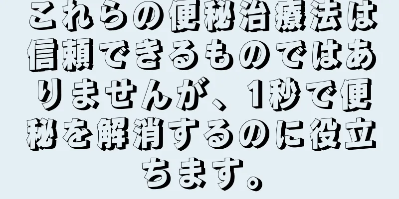 これらの便秘治療法は信頼できるものではありませんが、1秒で便秘を解消するのに役立ちます。