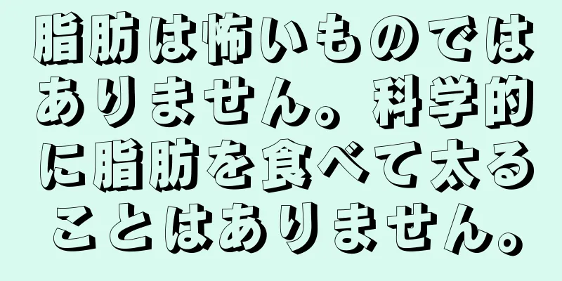脂肪は怖いものではありません。科学的に脂肪を食べて太ることはありません。