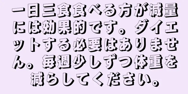 一日三食食べる方が減量には効果的です。ダイエットする必要はありません。毎週少しずつ体重を減らしてください。