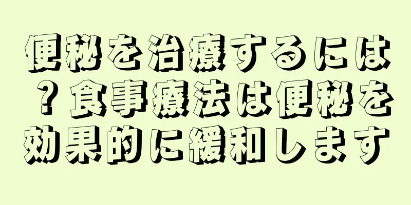 便秘を治療するには？食事療法は便秘を効果的に緩和します