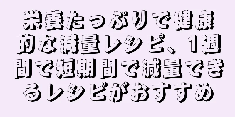 栄養たっぷりで健康的な減量レシピ、1週間で短期間で減量できるレシピがおすすめ