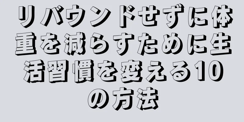 リバウンドせずに体重を減らすために生活習慣を変える10の方法