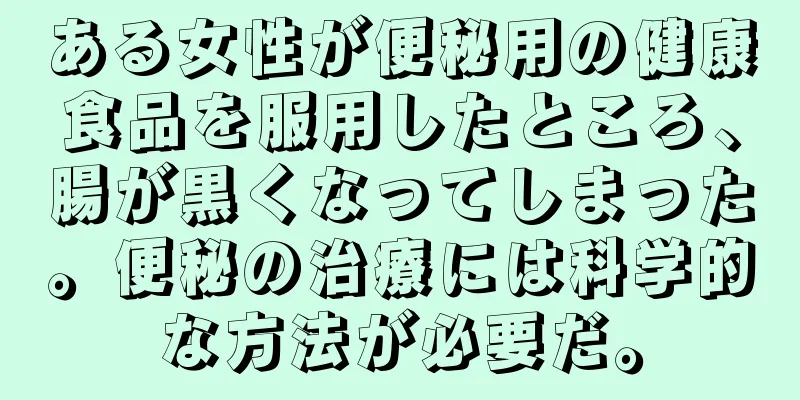 ある女性が便秘用の健康食品を服用したところ、腸が黒くなってしまった。便秘の治療には科学的な方法が必要だ。