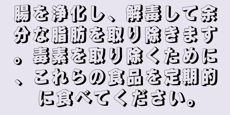 腸を浄化し、解毒して余分な脂肪を取り除きます。毒素を取り除くために、これらの食品を定期的に食べてください。