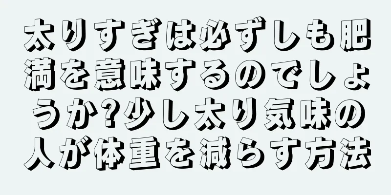 太りすぎは必ずしも肥満を意味するのでしょうか?少し太り気味の人が体重を減らす方法