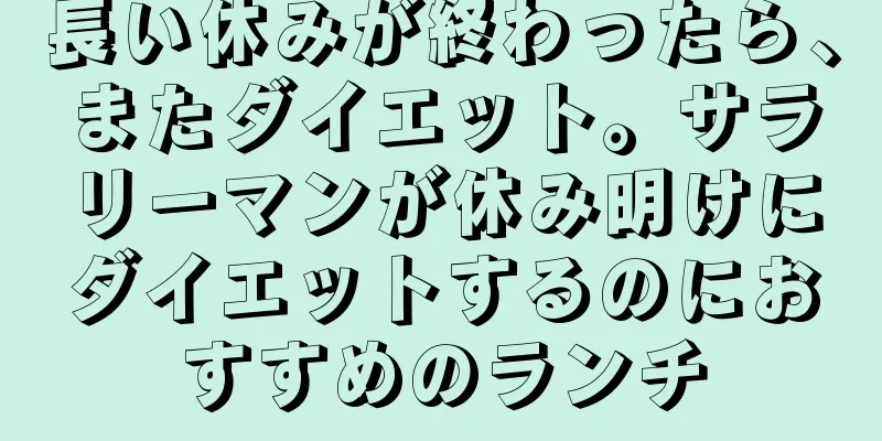 長い休みが終わったら、またダイエット。サラリーマンが休み明けにダイエットするのにおすすめのランチ