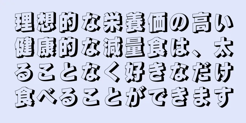 理想的な栄養価の高い健康的な減量食は、太ることなく好きなだけ食べることができます
