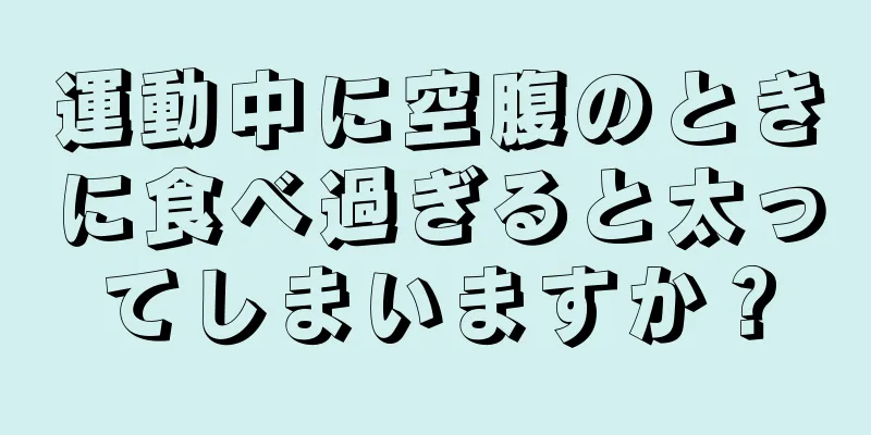 運動中に空腹のときに食べ過ぎると太ってしまいますか？