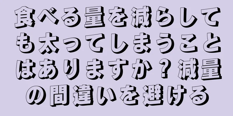 食べる量を減らしても太ってしまうことはありますか？減量の間違いを避ける