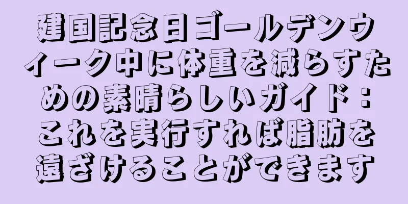 建国記念日ゴールデンウィーク中に体重を減らすための素晴らしいガイド：これを実行すれば脂肪を遠ざけることができます