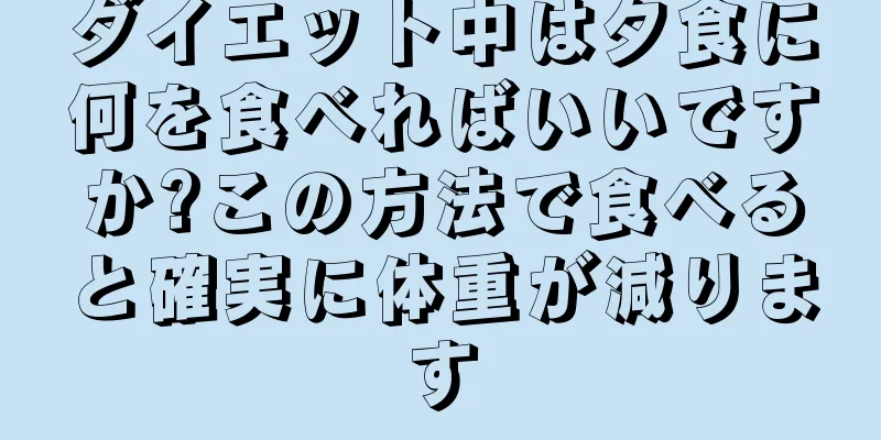 ダイエット中は夕食に何を食べればいいですか?この方法で食べると確実に体重が減ります