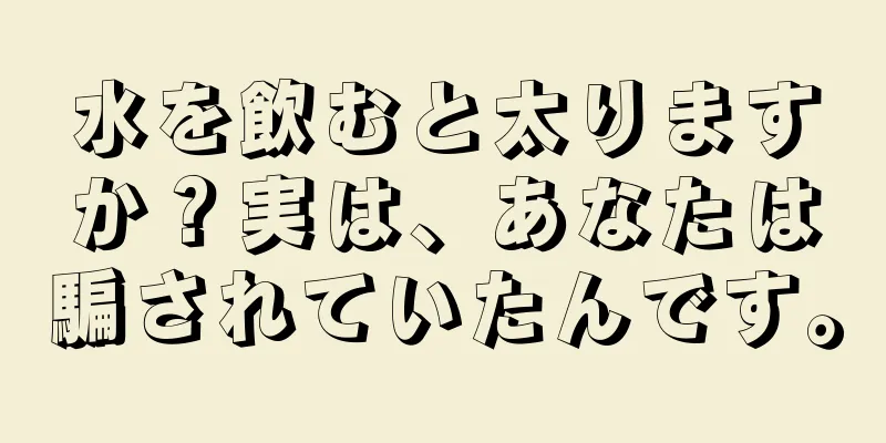 水を飲むと太りますか？実は、あなたは騙されていたんです。