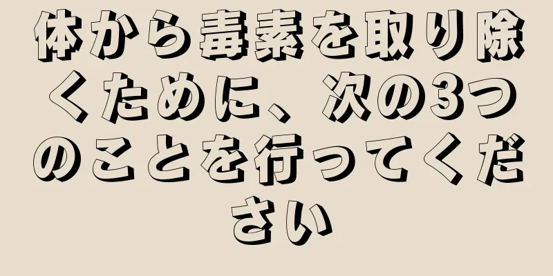 体から毒素を取り除くために、次の3つのことを行ってください