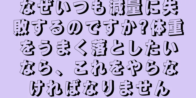 なぜいつも減量に失敗するのですか?体重をうまく落としたいなら、これをやらなければなりません