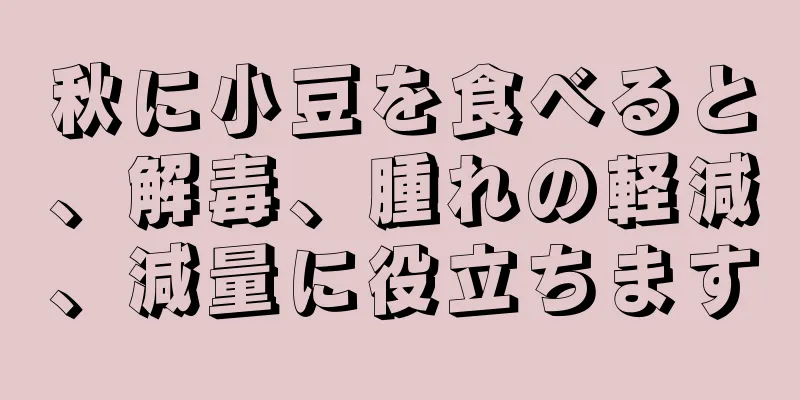 秋に小豆を食べると、解毒、腫れの軽減、減量に役立ちます