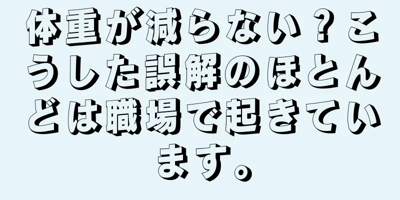 体重が減らない？こうした誤解のほとんどは職場で起きています。