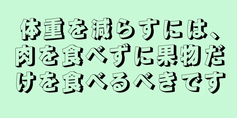 体重を減らすには、肉を食べずに果物だけを食べるべきです