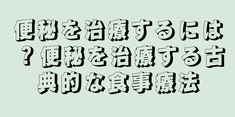 便秘を治療するには？便秘を治療する古典的な食事療法