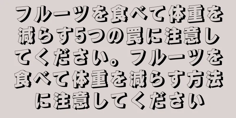 フルーツを食べて体重を減らす5つの罠に注意してください。フルーツを食べて体重を減らす方法に注意してください