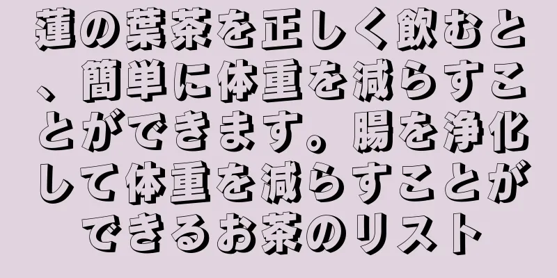 蓮の葉茶を正しく飲むと、簡単に体重を減らすことができます。腸を浄化して体重を減らすことができるお茶のリスト