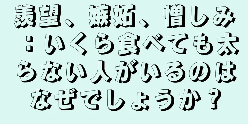羨望、嫉妬、憎しみ：いくら食べても太らない人がいるのはなぜでしょうか？