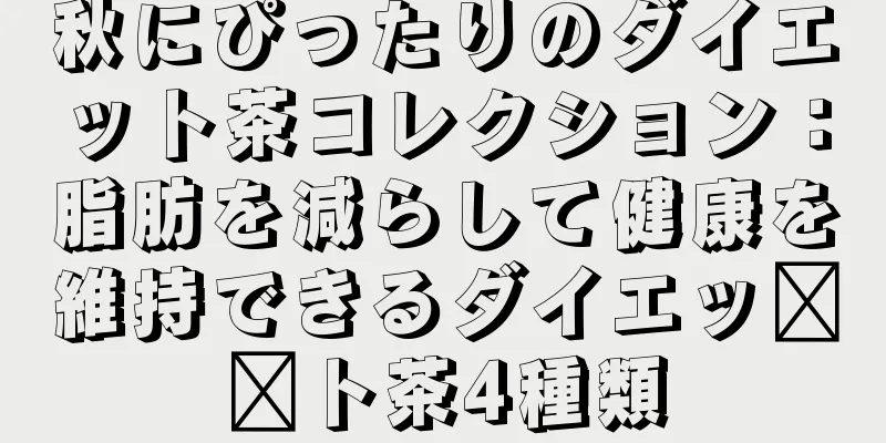 秋にぴったりのダイエット茶コレクション：脂肪を減らして健康を維持できるダイエッ​​ト茶4種類