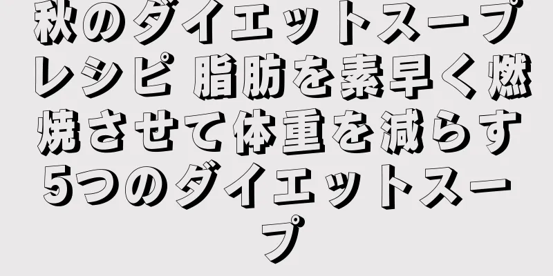 秋のダイエットスープレシピ 脂肪を素早く燃焼させて体重を減らす5つのダイエットスープ