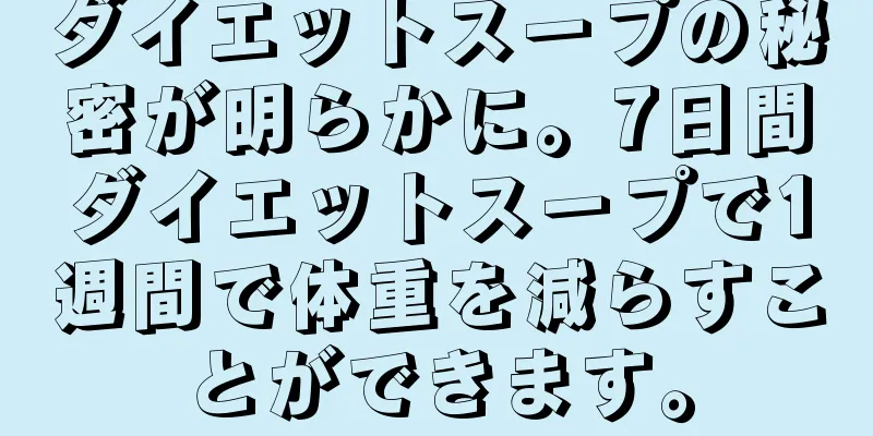 ダイエットスープの秘密が明らかに。7日間ダイエットスープで1週間で体重を減らすことができます。