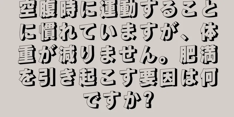 空腹時に運動することに慣れていますが、体重が減りません。肥満を引き起こす要因は何ですか?