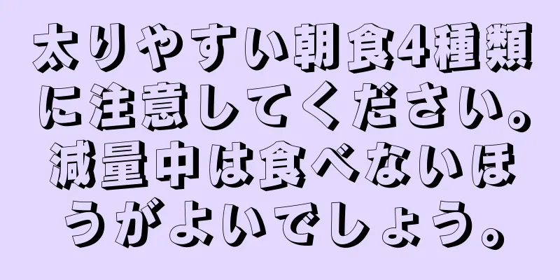 太りやすい朝食4種類に注意してください。減量中は食べないほうがよいでしょう。