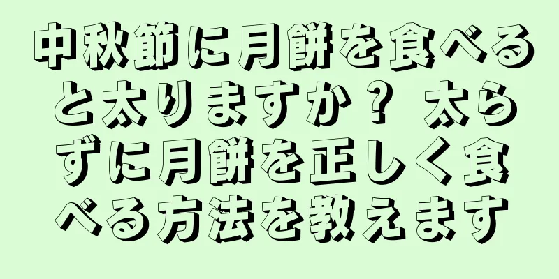 中秋節に月餅を食べると太りますか？ 太らずに月餅を正しく食べる方法を教えます