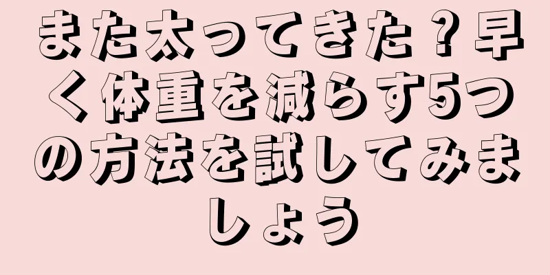 また太ってきた？早く体重を減らす5つの方法を試してみましょう
