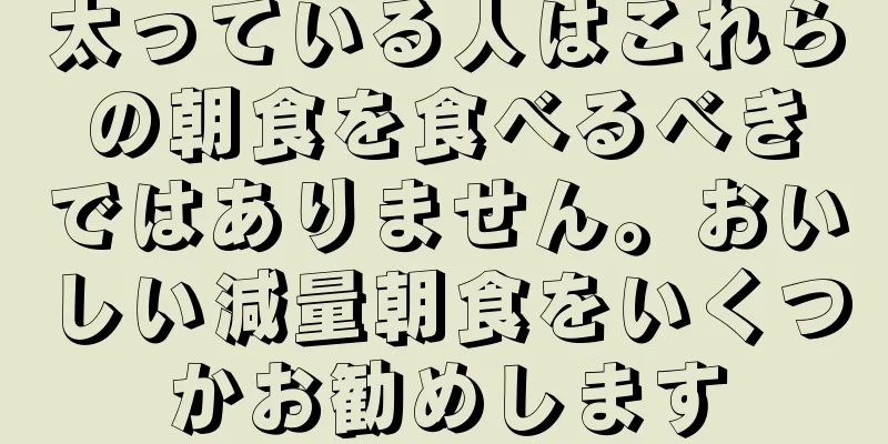 太っている人はこれらの朝食を食べるべきではありません。おいしい減量朝食をいくつかお勧めします