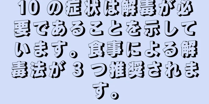 10 の症状は解毒が必要であることを示しています。食事による解毒法が 3 つ推奨されます。