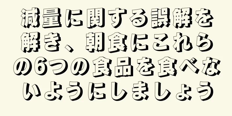 減量に関する誤解を解き、朝食にこれらの6つの食品を食べないようにしましょう