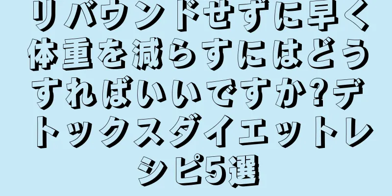 リバウンドせずに早く体重を減らすにはどうすればいいですか?デトックスダイエットレシピ5選