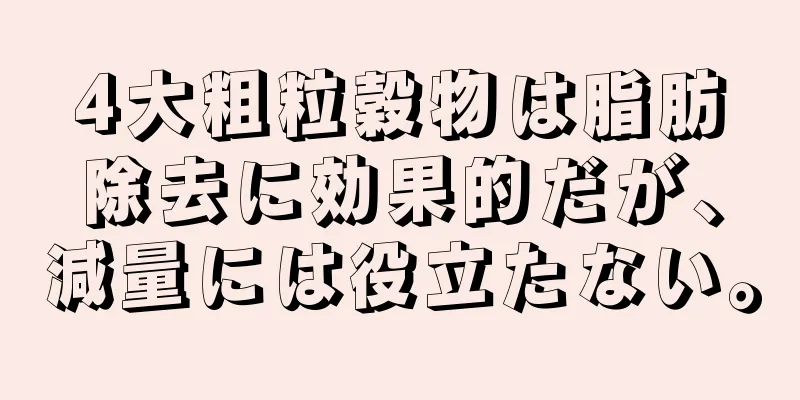 4大粗粒穀物は脂肪除去に効果的だが、減量には役立たない。