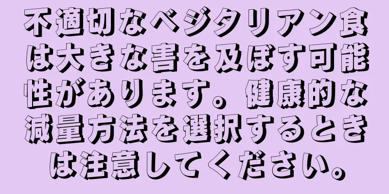 不適切なベジタリアン食は大きな害を及ぼす可能性があります。健康的な減量方法を選択するときは注意してください。