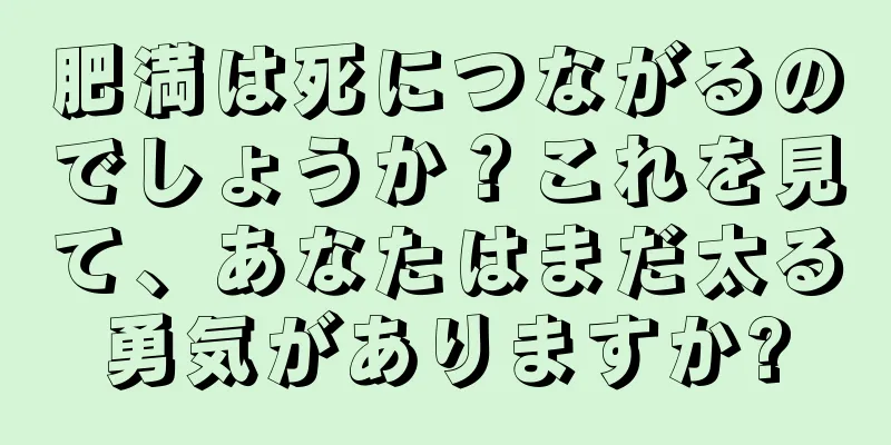 肥満は死につながるのでしょうか？これを見て、あなたはまだ太る勇気がありますか?