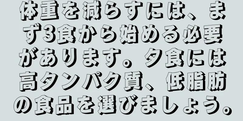 体重を減らすには、まず3食から始める必要があります。夕食には高タンパク質、低脂肪の食品を選びましょう。