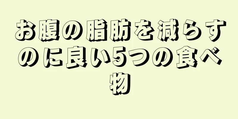 お腹の脂肪を減らすのに良い5つの食べ物