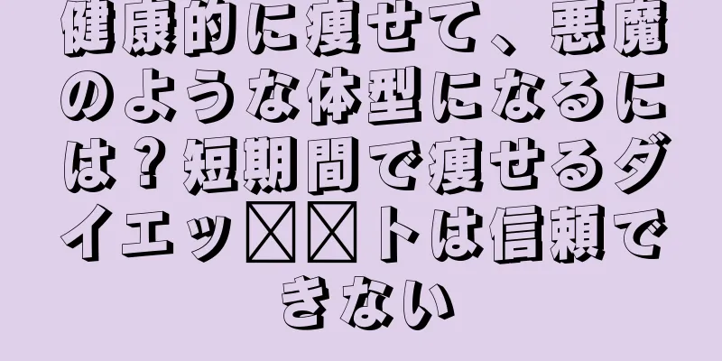健康的に痩せて、悪魔のような体型になるには？短期間で痩せるダイエッ​​トは信頼できない