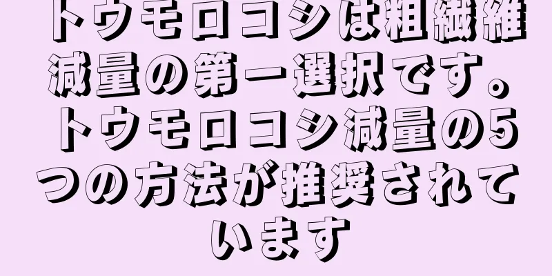 トウモロコシは粗繊維減量の第一選択です。トウモロコシ減量の5つの方法が推奨されています