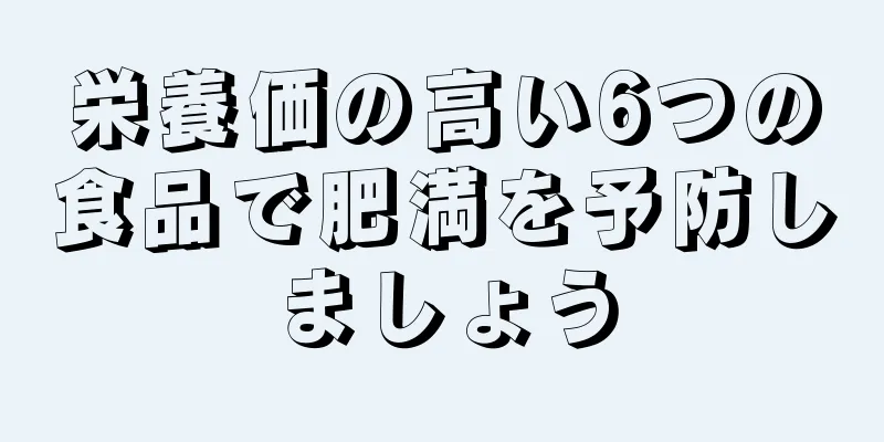 栄養価の高い6つの食品で肥満を予防しましょう