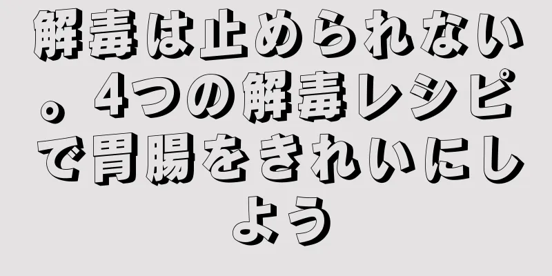 解毒は止められない。4つの解毒レシピで胃腸をきれいにしよう