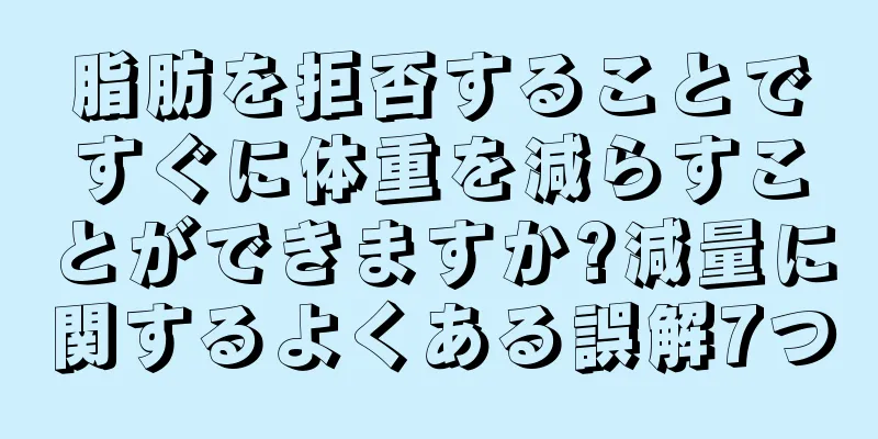 脂肪を拒否することですぐに体重を減らすことができますか?減量に関するよくある誤解7つ